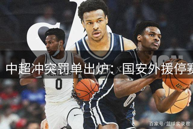 中超冲突罚单出炉：国安外援停赛6场，大连助教推人4次被停5场