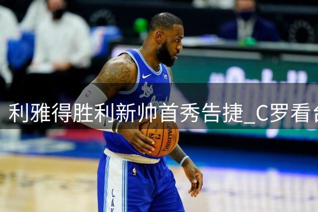 利雅得胜利新帅首秀告捷 C罗看台见证球队里程碑胜利