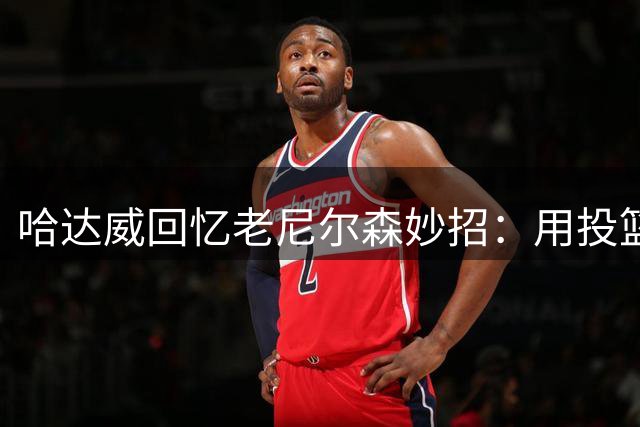 哈达威回忆老尼尔森妙招：用投篮游戏骗球员提前结束训练