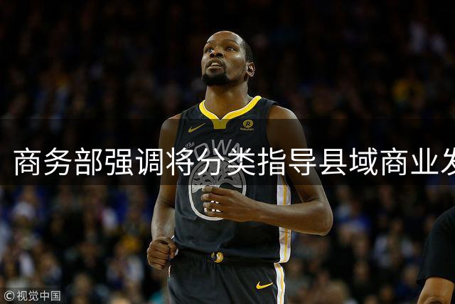 商务部强调将分类指导县域商业发展 避免同质化和资源浪费
