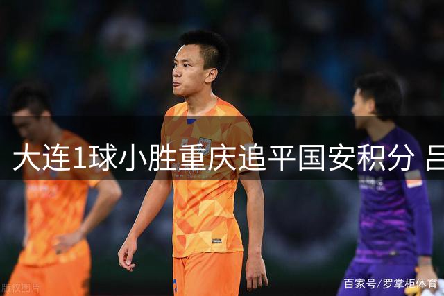 大连1球小胜重庆追平国安积分 吕焯毅制胜球献精彩突破