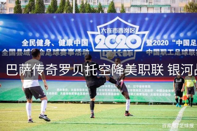巴萨传奇罗贝托空降美职联 银河战舰迎来更衣室领袖