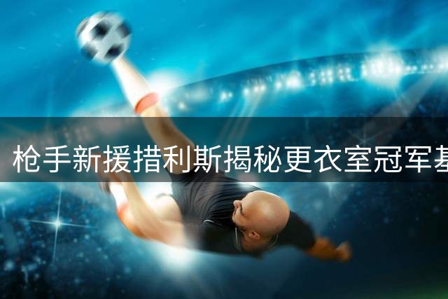 枪手新援措利斯揭秘更衣室冠军基因 训练强度展现争冠雄心