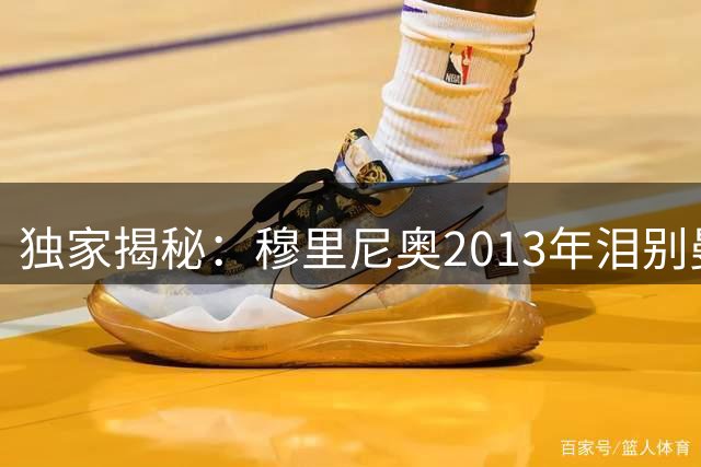 独家揭秘：穆里尼奥2013年泪别曼联内幕 弗格森亲述关键电话细节