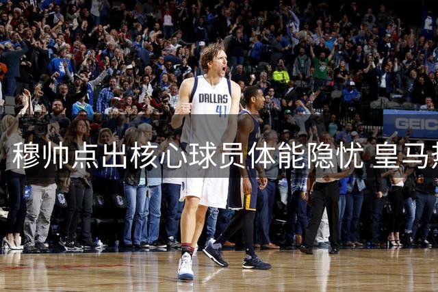 穆帅点出核心球员体能隐忧 皇马热身赛暴露季前备战课题