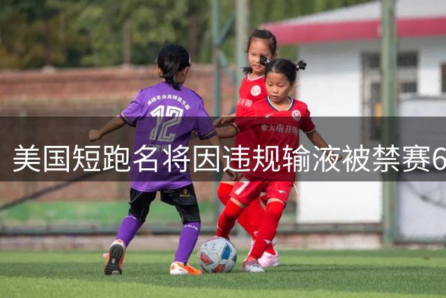 美国短跑名将因违规输液被禁赛6个月