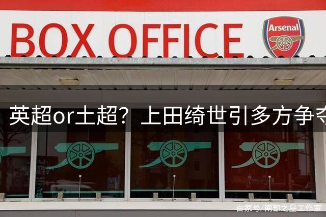 英超or土超？上田绮世引多方争夺，费内巴切率先报价