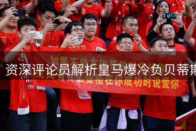 资深评论员解析皇马爆冷负贝蒂斯：效率低迷致败北