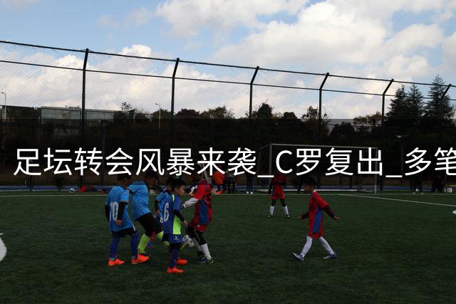 足坛转会风暴来袭 C罗复出 多笔重磅交易官宣