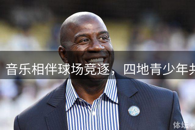 音乐相伴球场竞逐，四地青少年共建友谊