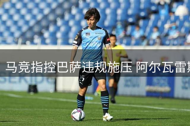 马竞指控巴萨违规施压 阿尔瓦雷斯缺席训练引风波