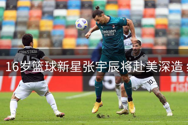 16岁篮球新星张宇辰将赴美深造 经纪公司透露培养规划
