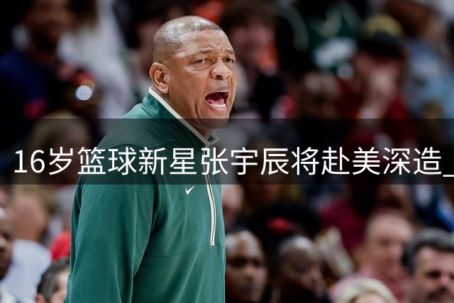 16岁篮球新星张宇辰将赴美深造 经纪公司透露培养规划