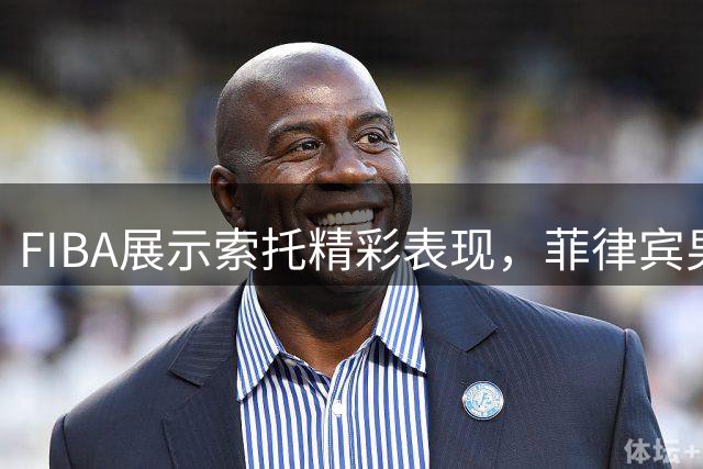 FIBA展示索托精彩表现，菲律宾男篮备受期待